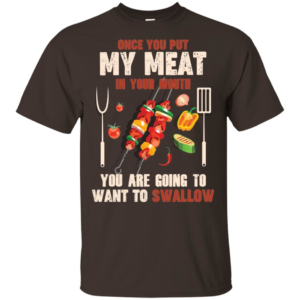 Once You Put My Meat In Your Mouth You're Going To Want To Swallow Shirt