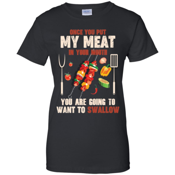 Once You Put My Meat In Your Mouth You're Going To Want To Swallow Shirt