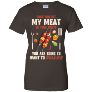 Once You Put My Meat In Your Mouth You're Going To Want To Swallow Shirt