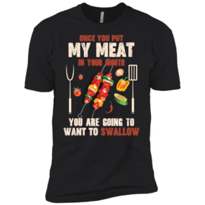 Once You Put My Meat In Your Mouth You're Going To Want To Swallow Shirt