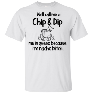 Well Call Me A Chip & Dip Me In Queso Because I'm Nacho Bitch Shirt