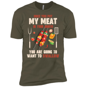 Once You Put My Meat In Your Mouth You're Going To Want To Swallow Shirt