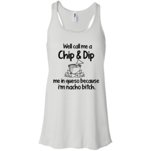 Well Call Me A Chip & Dip Me In Queso Because I'm Nacho Bitch Shirt