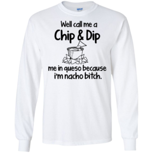 Well Call Me A Chip & Dip Me In Queso Because I'm Nacho Bitch Shirt