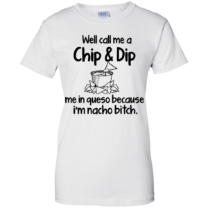 Well Call Me A Chip & Dip Me In Queso Because I'm Nacho Bitch Shirt