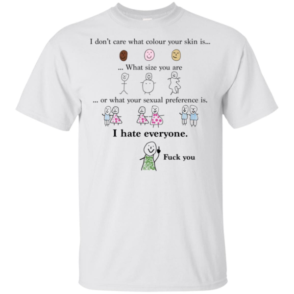 I Don't Care What Colour Your Skin I Hate Everyone Shirt