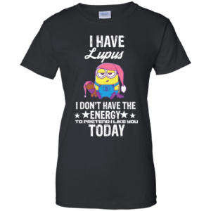 Minions I Have Lupus I Don't Have The Energy To Pretend I Like You Today T Shirts image Minions I Have Lupus I Don't Have The Energy To Pretend I Like You Today T Shirts