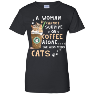 A Woman Cannot Survive On Coffee Alone She Also Needs Cats T Shirts