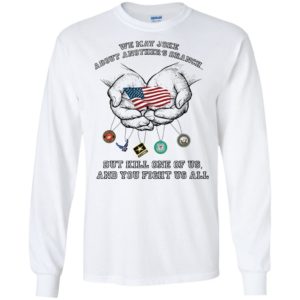 We May Joke About Another’s U.S. Branch But Kill One Of Us And You Fight Us All Shirt