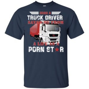 Being A Truck Driver Saved Me From A Life As A Porn Star Shirt