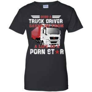 Being A Truck Driver Saved Me From A Life As A Porn Star Shirt