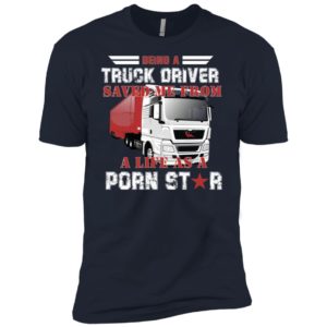 Being A Truck Driver Saved Me From A Life As A Porn Star Shirt