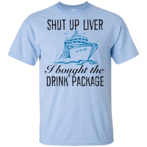 Shut Up Liver I Bought The Drink Package Shirt