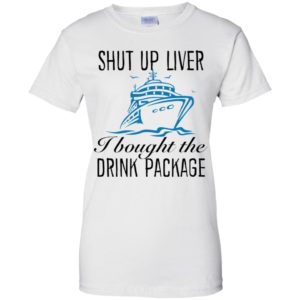 Shut Up Liver I Bought The Drink Package Shirt