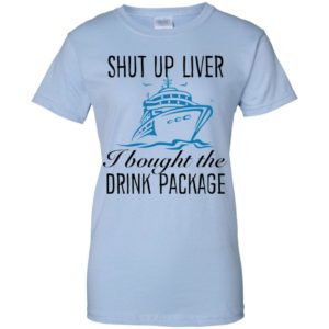 Shut Up Liver I Bought The Drink Package Shirt