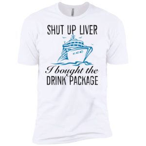 Shut Up Liver I Bought The Drink Package Shirt