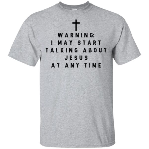 Warning I may start talking about jesus at any time shirt