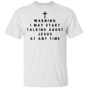 Warning I may start talking about jesus at any time shirt