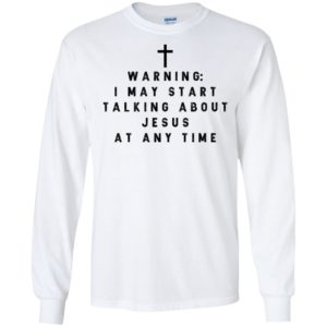 Warning I may start talking about jesus at any time shirt