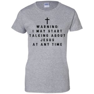 Warning I may start talking about jesus at any time shirt