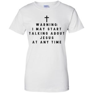 Warning I may start talking about jesus at any time shirt
