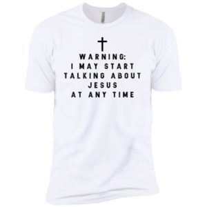 Warning I may start talking about jesus at any time shirt
