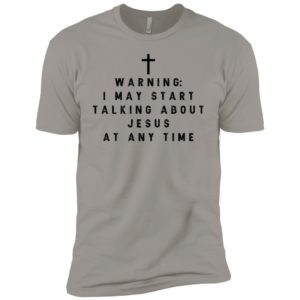 Warning I may start talking about jesus at any time shirt