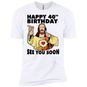Jesus Happy 40th Birthday See You Soon Shirt