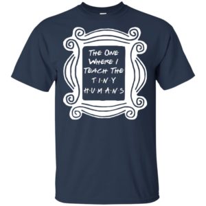 The One Where I Teach The Tiny Humans Shirt