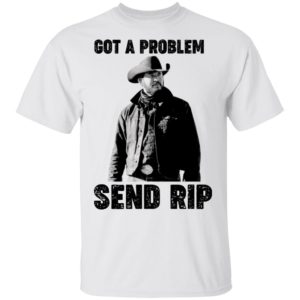 Got A Problem Send Rip Wheeler Yellowstone Shirt