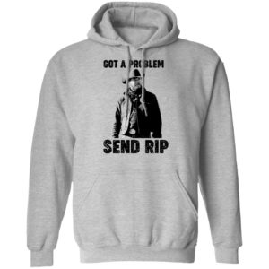 Got A Problem Send Rip Wheeler Yellowstone Shirt