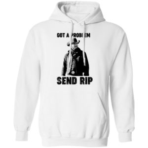 Got A Problem Send Rip Wheeler Yellowstone Shirt