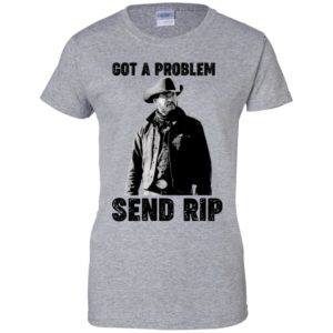 Got A Problem Send Rip Wheeler Yellowstone Shirt