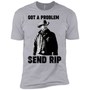 Got A Problem Send Rip Wheeler Yellowstone Shirt