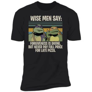 Ninja Turtles Wise Men Say Forgiveness Is Divine But Never Pay Full Price For Late Pizza Shirt
