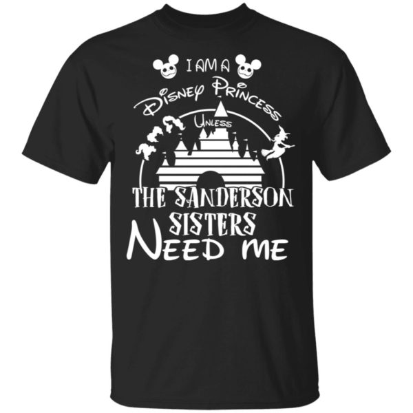 I Am A Disney Princess Unless The Sanderson Sisters Need Me Shirt