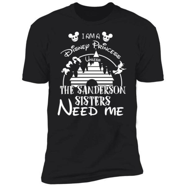 I Am A Disney Princess Unless The Sanderson Sisters Need Me Shirt