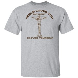 Jesus Loves You But I Don't Go Fuck Yourself Shirt
