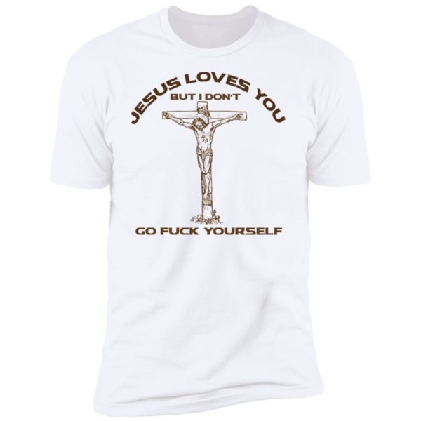 Jesus Loves You But I Don't Go Fuck Yourself Shirt