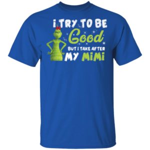 I Try To Be Good But Take After My Mimi Grinch Christmas Shirt image I Try To Be Good But Take After My Mimi Grinch Christmas Shirt