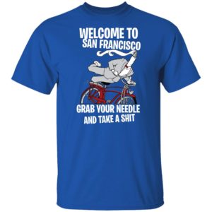Welcome To San Francisco Grab Your Needle And Take A Shit Shirt