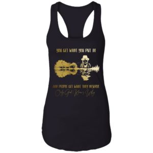 You Get What You Put in And People Get What They Deserve Only God Knows Why Shirt
