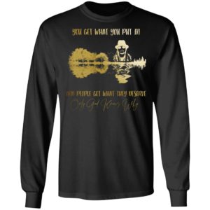 You Get What You Put in And People Get What They Deserve Only God Knows Why Shirt