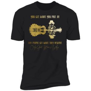 You Get What You Put in And People Get What They Deserve Only God Knows Why Shirt
