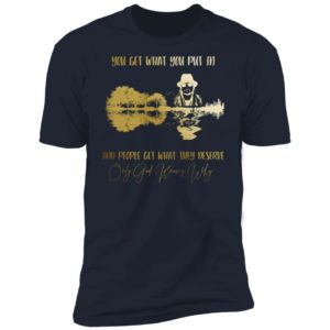 You Get What You Put in And People Get What They Deserve Only God Knows Why Shirt