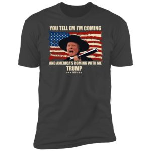 Trump You Tell Em I'm Coming And America's Coming With Me Shirt image Trump You Tell Em I'm Coming And America's Coming With Me Shirt