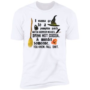I Wanna Go To A Pumpkin Patch Watch Horror Movies Drink Hot Cocoa Shirt image I Wanna Go To A Pumpkin Patch Watch Horror Movies Drink Hot Cocoa Shirt