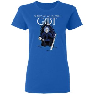 Show Me What You GOT Game Of Thrones Rick & Morty Shirt