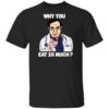 Dr. Nowzaradan Why You Eat So Much Shirt