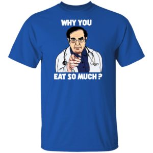 Dr. Nowzaradan Why You Eat So Much Shirt
